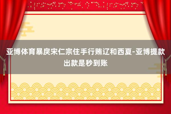 亚博体育暴戾宋仁宗住手行贿辽和西夏-亚博提款出款是秒到账