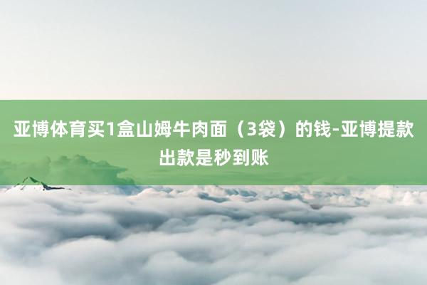 亚博体育买1盒山姆牛肉面（3袋）的钱-亚博提款出款是秒到账