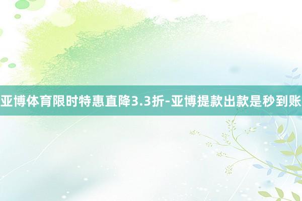 亚博体育限时特惠直降3.3折-亚博提款出款是秒到账