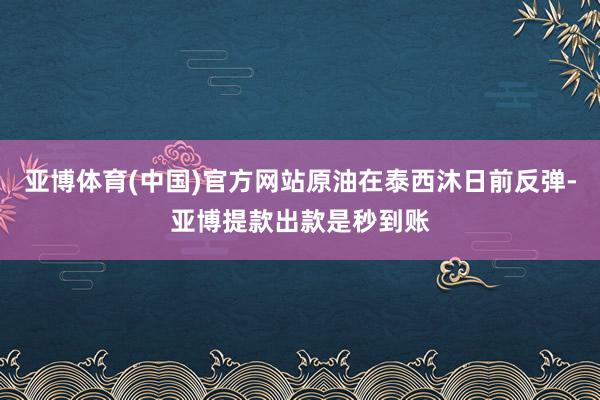 亚博体育(中国)官方网站原油在泰西沐日前反弹-亚博提款出款是秒到账