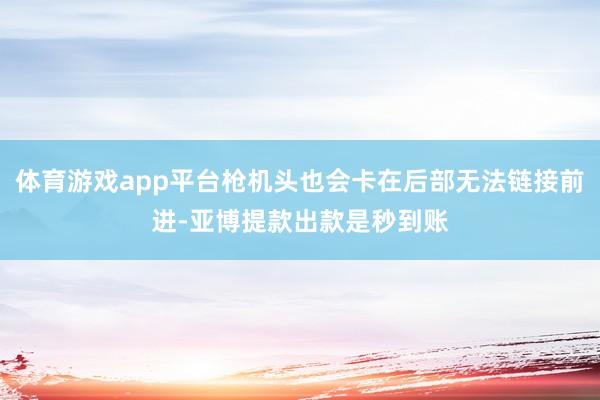 体育游戏app平台枪机头也会卡在后部无法链接前进-亚博提款出款是秒到账