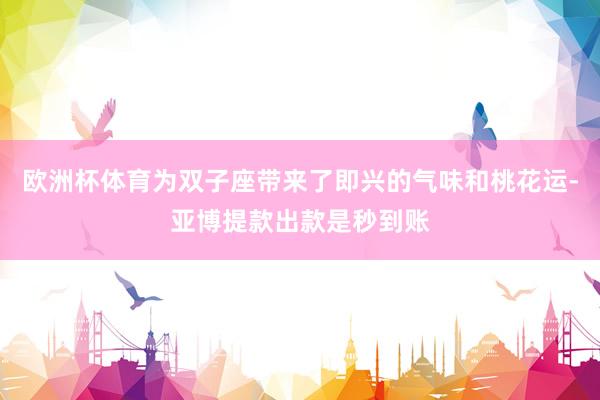 欧洲杯体育为双子座带来了即兴的气味和桃花运-亚博提款出款是秒到账