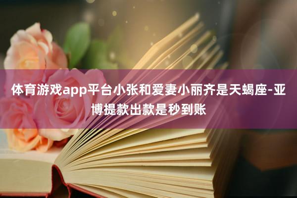体育游戏app平台小张和爱妻小丽齐是天蝎座-亚博提款出款是秒到账