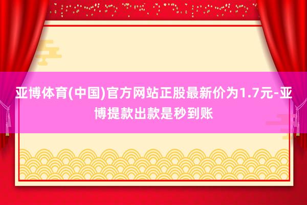 亚博体育(中国)官方网站正股最新价为1.7元-亚博提款出款是秒到账