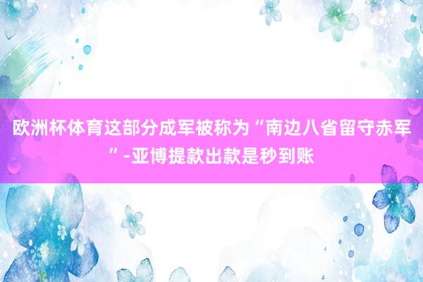 欧洲杯体育这部分成军被称为“南边八省留守赤军”-亚博提款出款是秒到账