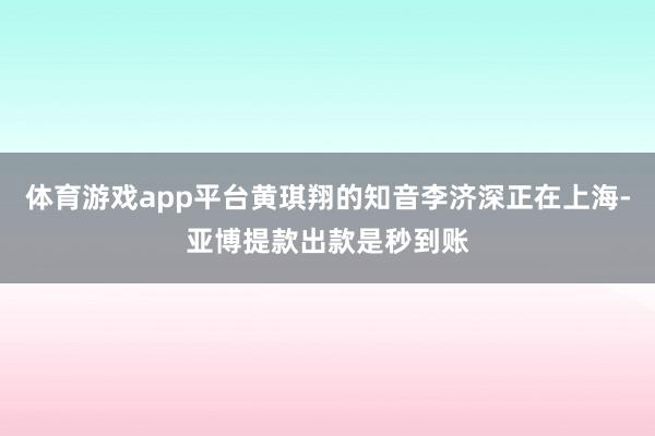 体育游戏app平台黄琪翔的知音李济深正在上海-亚博提款出款是秒到账