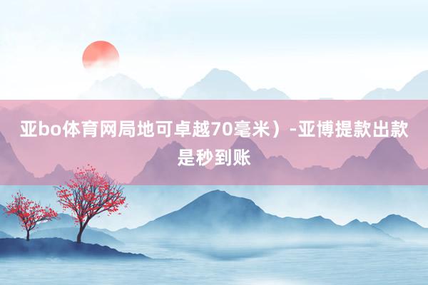 亚bo体育网局地可卓越70毫米）-亚博提款出款是秒到账