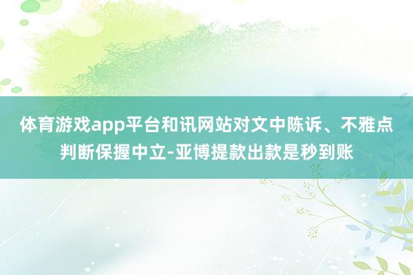 体育游戏app平台和讯网站对文中陈诉、不雅点判断保握中立-亚博提款出款是秒到账