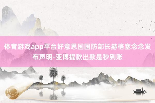 体育游戏app平台好意思国国防部长赫格塞念念发布声明-亚博提款出款是秒到账
