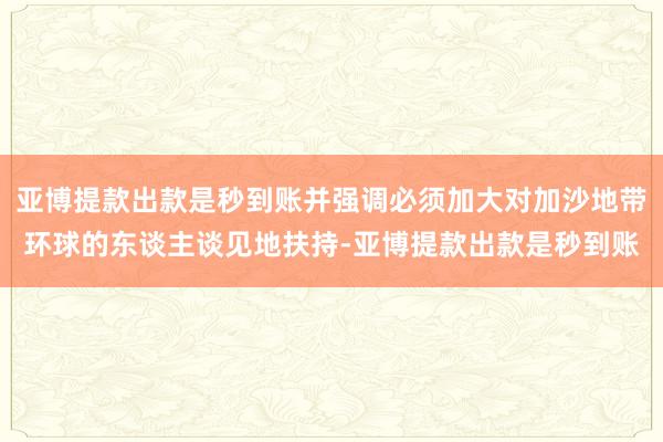 亚博提款出款是秒到账并强调必须加大对加沙地带环球的东谈主谈见地扶持-亚博提款出款是秒到账