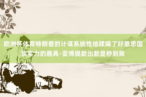 欧洲杯体育特朗普的计谋系统性地蹂躏了好意思国软实力的器具-亚博提款出款是秒到账