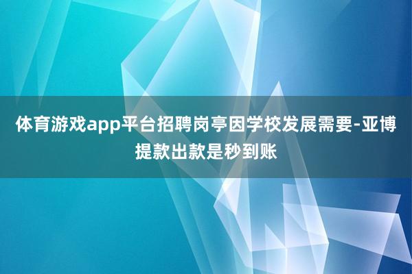 体育游戏app平台招聘岗亭因学校发展需要-亚博提款出款是秒到账