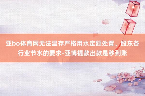 亚bo体育网无法温存严格用水定额处置、股东各行业节水的要求-亚博提款出款是秒到账