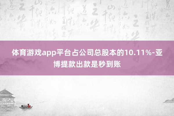 体育游戏app平台占公司总股本的10.11%-亚博提款出款是秒到账