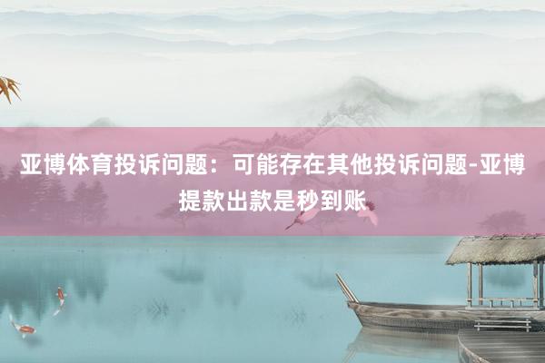 亚博体育投诉问题：可能存在其他投诉问题-亚博提款出款是秒到账