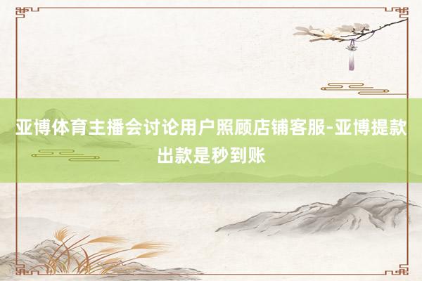亚博体育主播会讨论用户照顾店铺客服-亚博提款出款是秒到账
