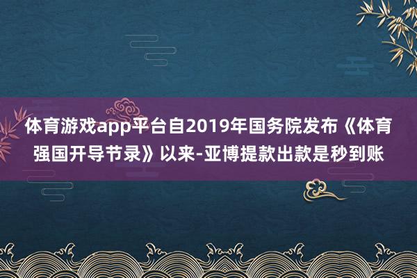 体育游戏app平台自2019年国务院发布《体育强国开导节录》以来-亚博提款出款是秒到账