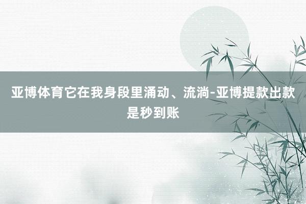亚博体育它在我身段里涌动、流淌-亚博提款出款是秒到账