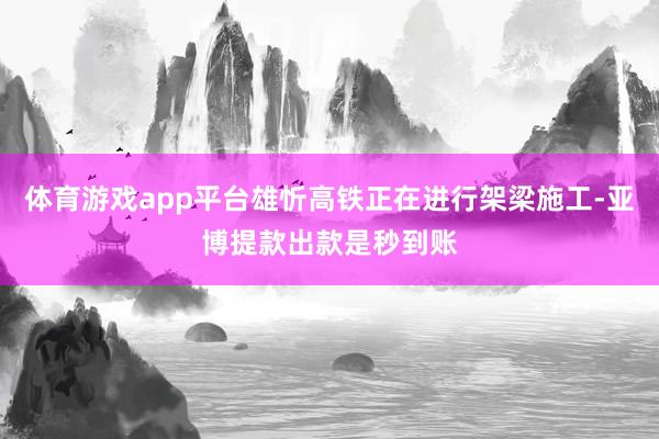 体育游戏app平台雄忻高铁正在进行架梁施工-亚博提款出款是秒到账