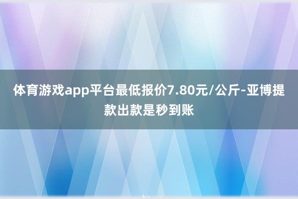体育游戏app平台最低报价7.80元/公斤-亚博提款出款是秒到账