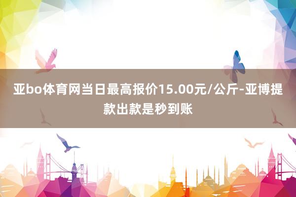 亚bo体育网当日最高报价15.00元/公斤-亚博提款出款是秒到账