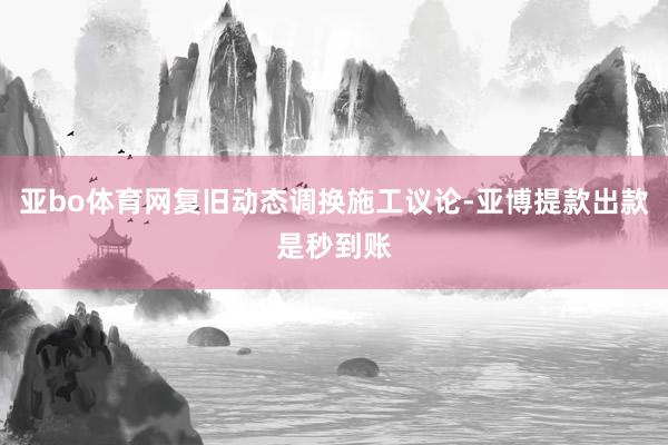 亚bo体育网复旧动态调换施工议论-亚博提款出款是秒到账