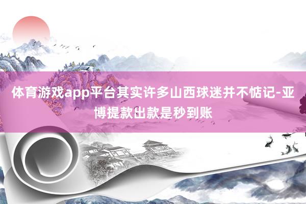 体育游戏app平台其实许多山西球迷并不惦记-亚博提款出款是秒到账