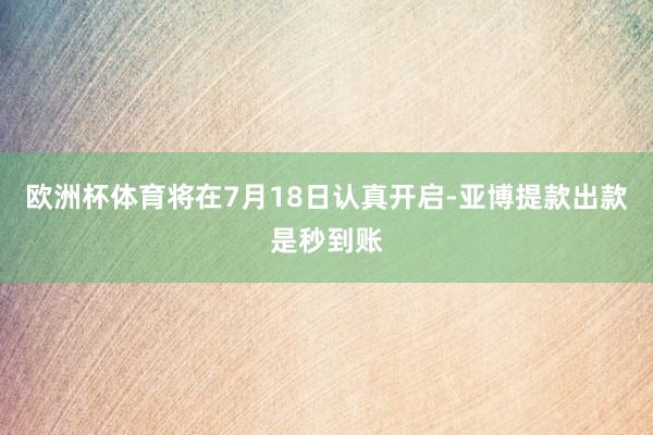 欧洲杯体育将在7月18日认真开启-亚博提款出款是秒到账