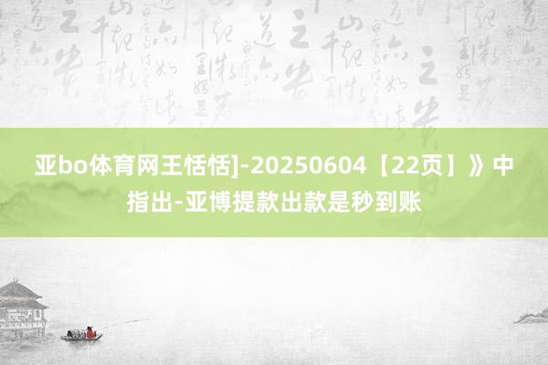 亚bo体育网王恬恬]-20250604【22页】》中指出-亚博提款出款是秒到账