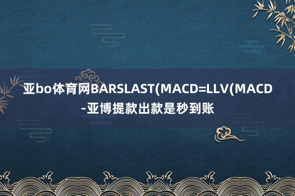 亚bo体育网BARSLAST(MACD=LLV(MACD-亚博提款出款是秒到账