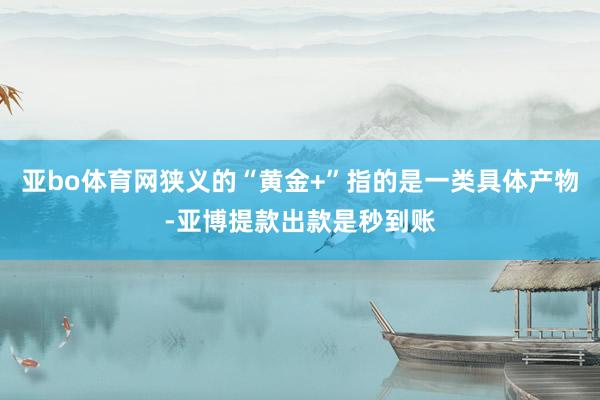 亚bo体育网狭义的“黄金+”指的是一类具体产物-亚博提款出款是秒到账