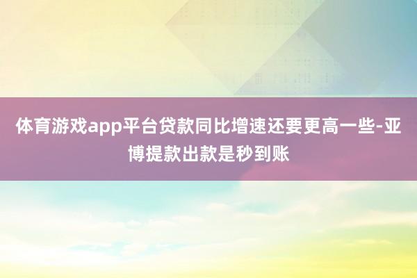 体育游戏app平台贷款同比增速还要更高一些-亚博提款出款是秒到账