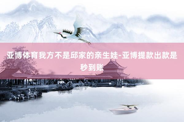 亚博体育我方不是邱家的亲生娃-亚博提款出款是秒到账