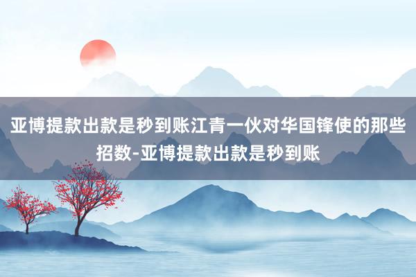 亚博提款出款是秒到账江青一伙对华国锋使的那些招数-亚博提款出款是秒到账