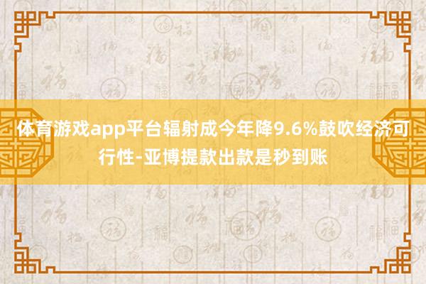 体育游戏app平台辐射成今年降9.6%鼓吹经济可行性-亚博提款出款是秒到账
