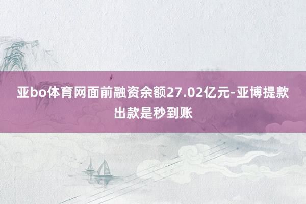 亚bo体育网面前融资余额27.02亿元-亚博提款出款是秒到账