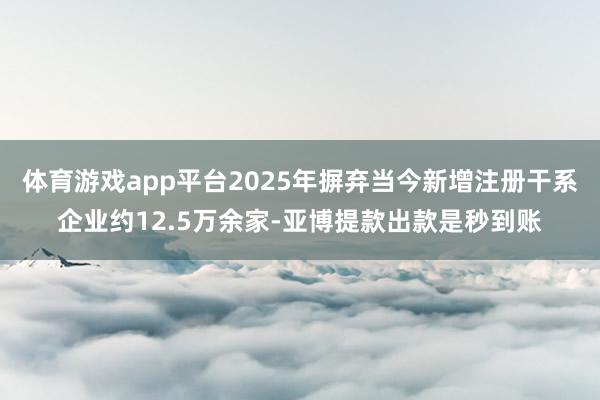 体育游戏app平台2025年摒弃当今新增注册干系企业约12.5万余家-亚博提款出款是秒到账