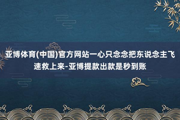 亚博体育(中国)官方网站一心只念念把东说念主飞速救上来-亚博提款出款是秒到账