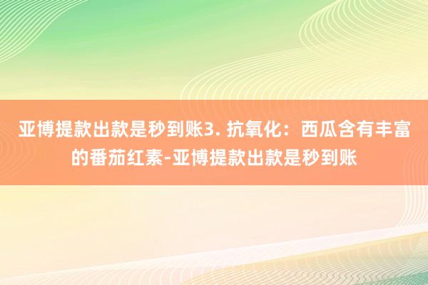 亚博提款出款是秒到账3. 抗氧化：西瓜含有丰富的番茄红素-亚博提款出款是秒到账