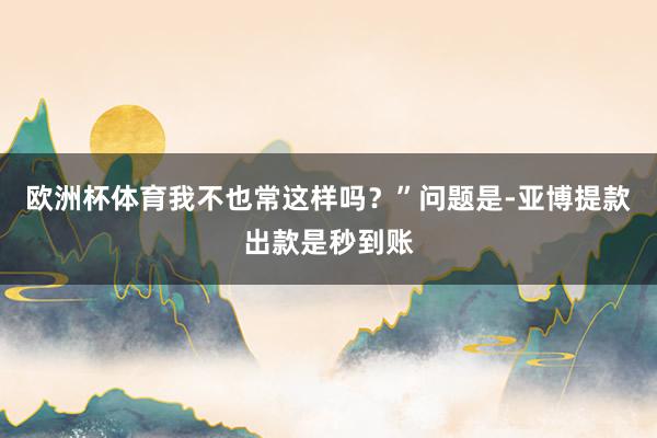 欧洲杯体育我不也常这样吗？”问题是-亚博提款出款是秒到账