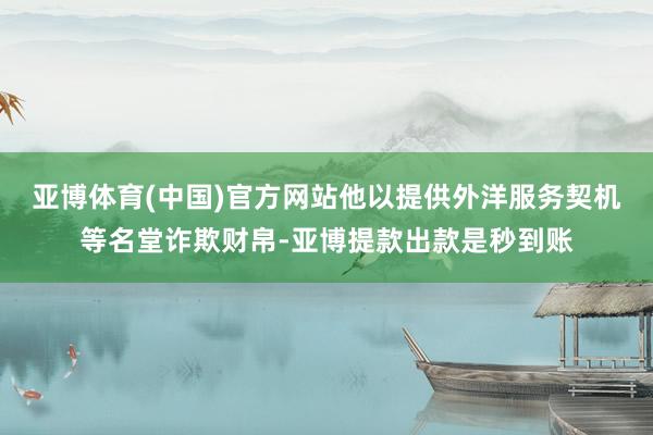 亚博体育(中国)官方网站他以提供外洋服务契机等名堂诈欺财帛-亚博提款出款是秒到账
