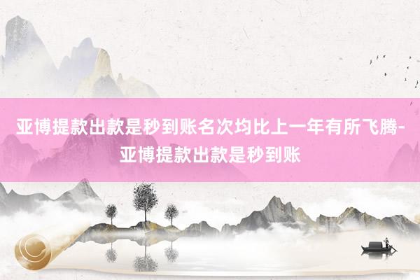 亚博提款出款是秒到账名次均比上一年有所飞腾-亚博提款出款是秒到账