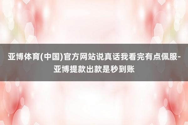 亚博体育(中国)官方网站说真话我看完有点佩服-亚博提款出款是秒到账