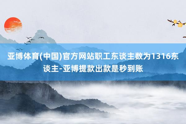 亚博体育(中国)官方网站职工东谈主数为1316东谈主-亚博提款出款是秒到账
