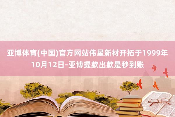 亚博体育(中国)官方网站伟星新材开拓于1999年10月12日-亚博提款出款是秒到账