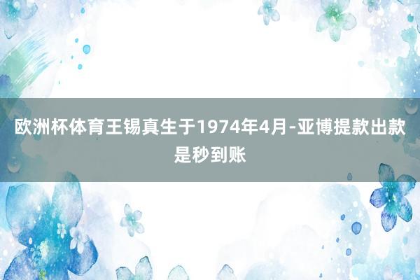 欧洲杯体育王锡真生于1974年4月-亚博提款出款是秒到账