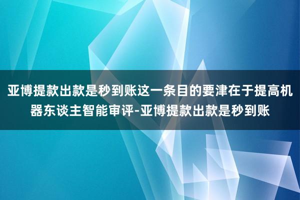 亚博提款出款是秒到账这一条目的要津在于提高机器东谈主智能审评-亚博提款出款是秒到账