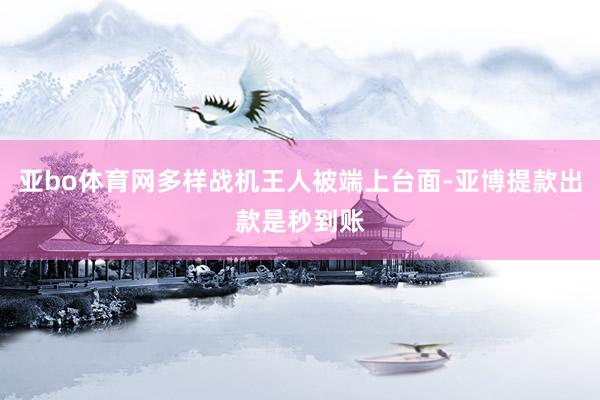 亚bo体育网多样战机王人被端上台面-亚博提款出款是秒到账