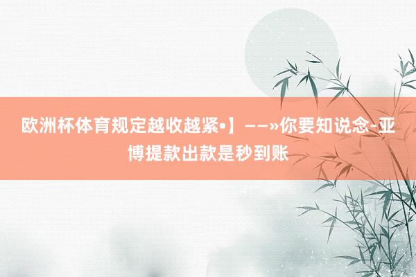 欧洲杯体育规定越收越紧•】——»你要知说念-亚博提款出款是秒到账