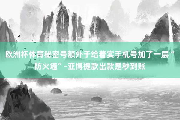 欧洲杯体育秘密号额外于给着实手机号加了一层“防火墙”-亚博提款出款是秒到账